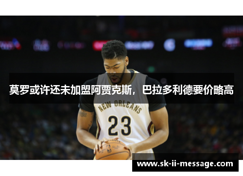 莫罗或许还未加盟阿贾克斯，巴拉多利德要价略高