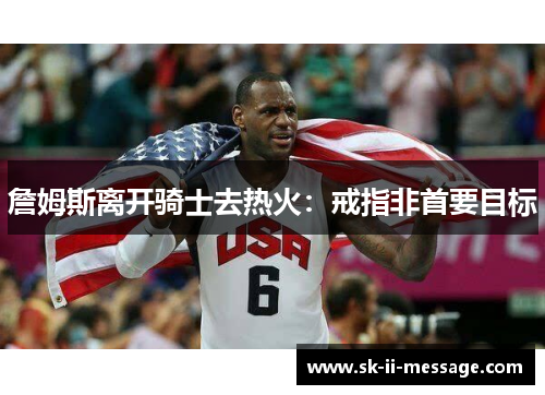 詹姆斯离开骑士去热火:戒指非首要目标 詹姆斯离开骑士去热火:戒指非首要目标