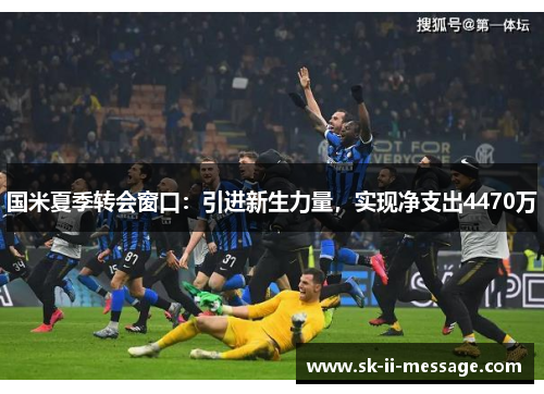 国米夏季转会窗口:引进新生力量,实现净支出4470万